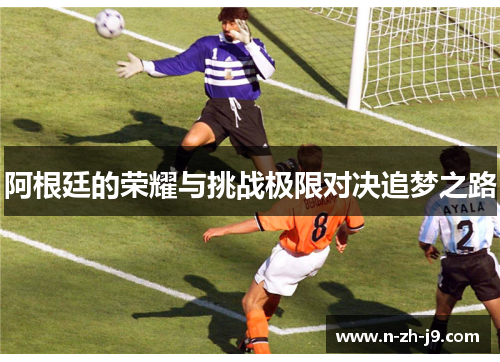 阿根廷的荣耀与挑战极限对决追梦之路