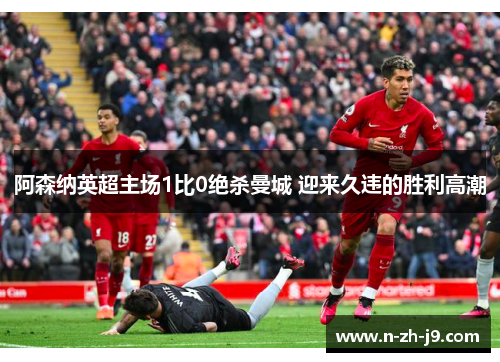 阿森纳英超主场1比0绝杀曼城 迎来久违的胜利高潮