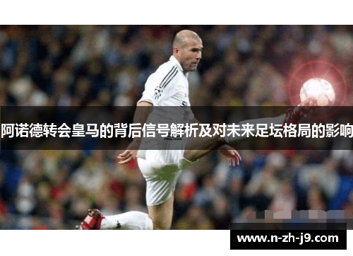 阿诺德转会皇马的背后信号解析及对未来足坛格局的影响