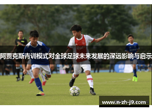 阿贾克斯青训模式对全球足球未来发展的深远影响与启示
