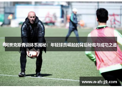 阿贾克斯青训体系揭秘：年轻球员崛起的背后秘密与成功之道