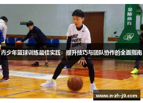 青少年篮球训练最佳实践：提升技巧与团队协作的全面指南