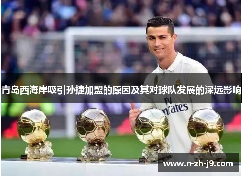 青岛西海岸吸引孙捷加盟的原因及其对球队发展的深远影响