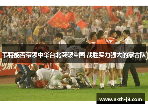 韦特能否带领中华台北突破重围 战胜实力强大的蒙古队