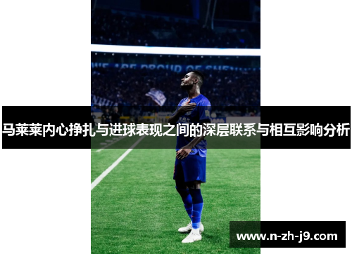 马莱莱内心挣扎与进球表现之间的深层联系与相互影响分析