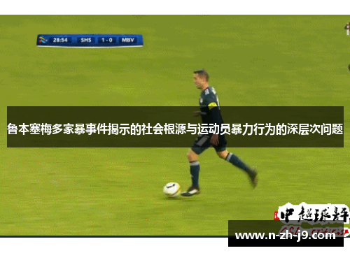鲁本塞梅多家暴事件揭示的社会根源与运动员暴力行为的深层次问题