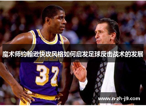 魔术师约翰逊快攻风格如何启发足球反击战术的发展
