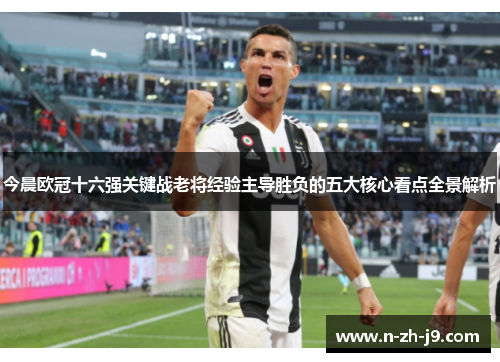 今晨欧冠十六强关键战老将经验主导胜负的五大核心看点全景解析