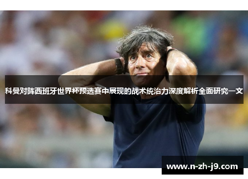 科曼对阵西班牙世界杯预选赛中展现的战术统治力深度解析全面研究一文