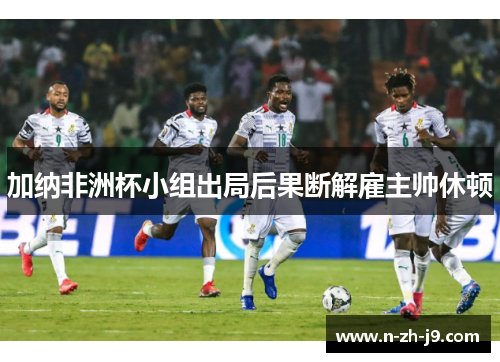 加纳非洲杯小组出局后果断解雇主帅休顿