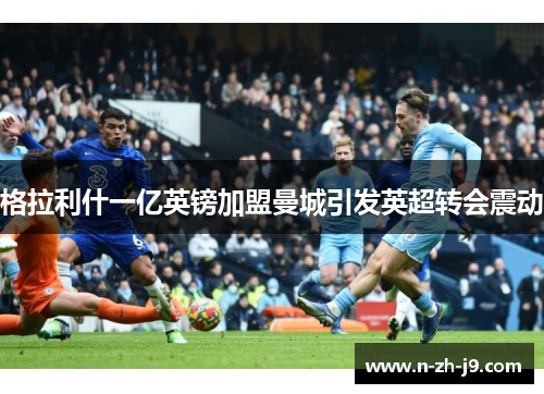 格拉利什一亿英镑加盟曼城引发英超转会震动