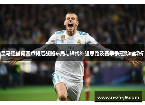 皇马租借何塞卢背后战略布局与锋线补强思路及赛季争冠影响解析