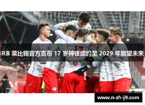 RB 莱比锡官方宣布 17 岁神锋续约至 2029 年展望未来