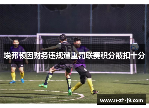 埃弗顿因财务违规遭重罚联赛积分被扣十分