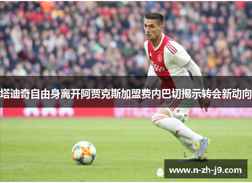 塔迪奇自由身离开阿贾克斯加盟费内巴切揭示转会新动向