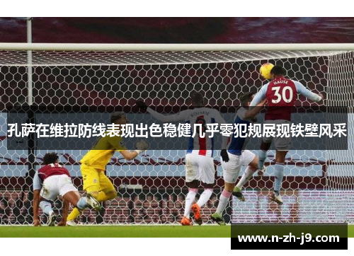 孔萨在维拉防线表现出色稳健几乎零犯规展现铁壁风采