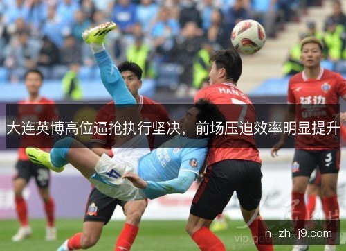 大连英博高位逼抢执行坚决，前场压迫效率明显提升