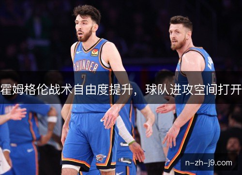 霍姆格伦战术自由度提升，球队进攻空间打开
