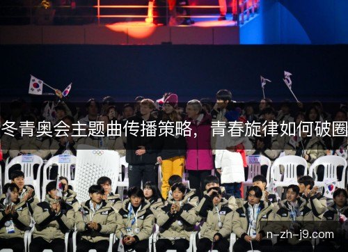 冬青奥会主题曲传播策略,青春旋律如何破圈 冬青奥会主题曲传播策略,青春旋律如何破圈